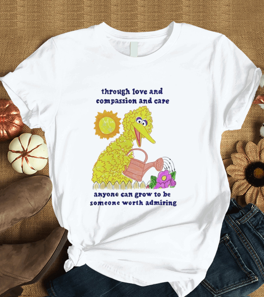 Big Bird Through Love And Compassion And Care Anyone Can Grow To Be Someone Worth Admiring T-Shirt