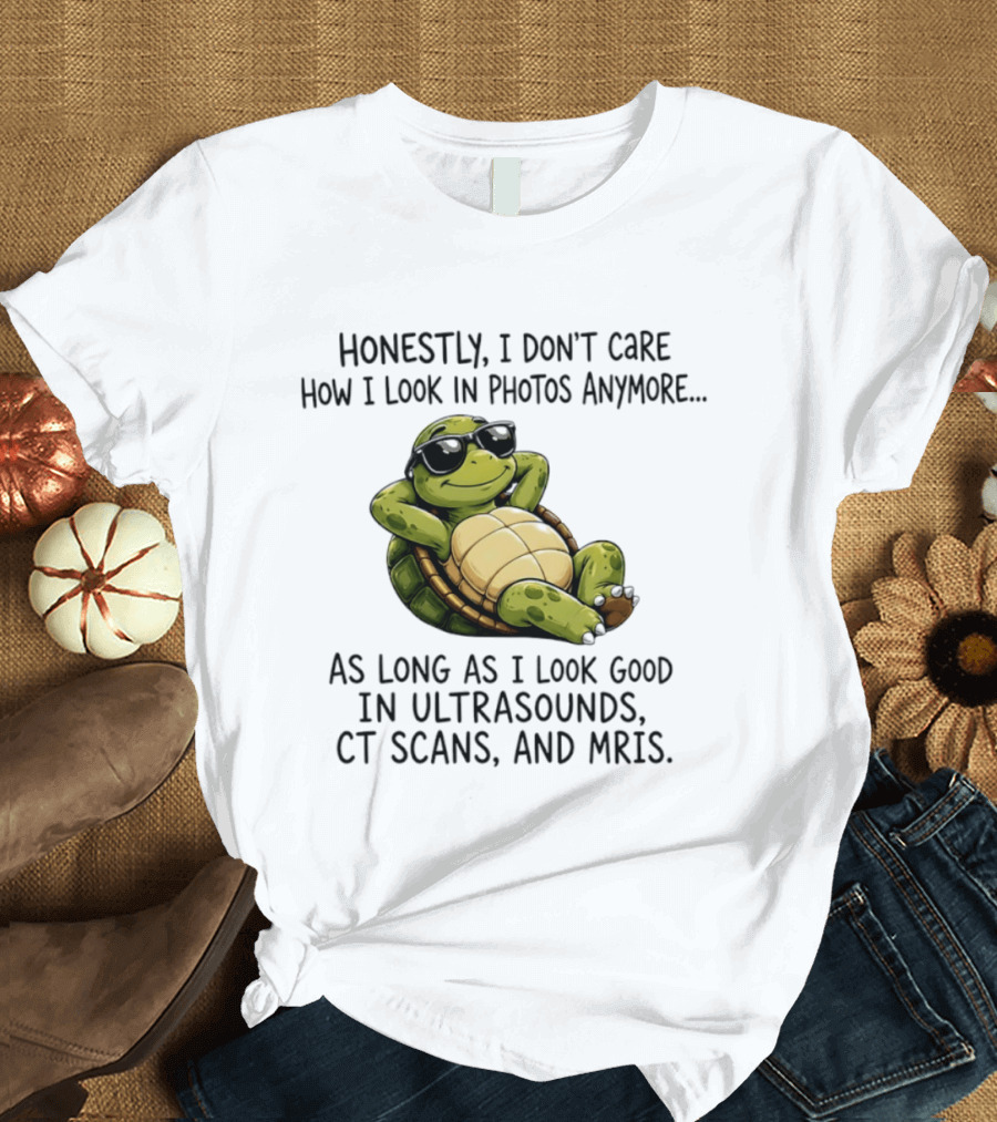 Honestly I Don't Care How I Look In Photos Anymore As Long As I Look Good In Ultrasounds CT Scans MRIs Turtle T-Shirt