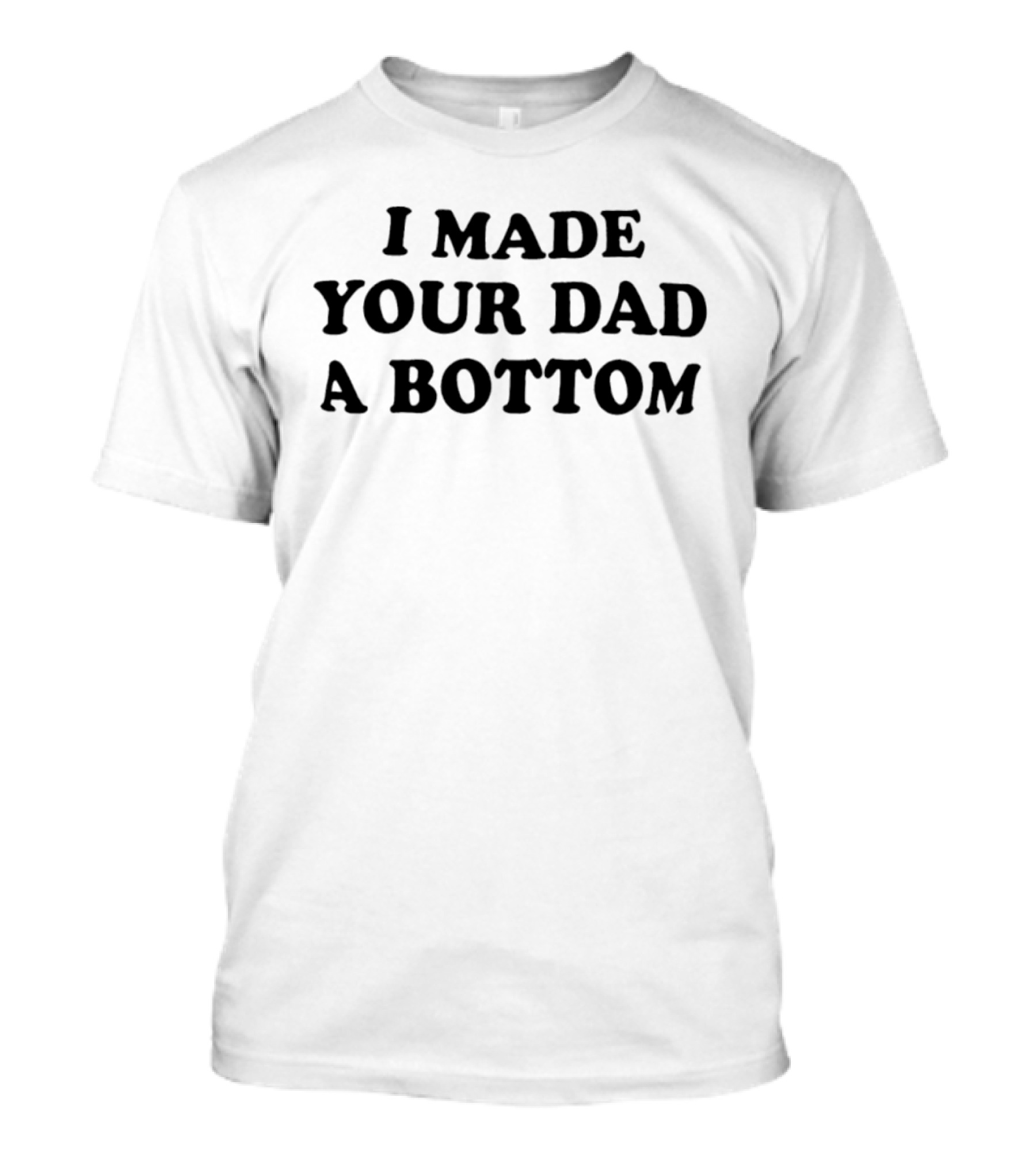 I Made Your Dad A Bottom Sarcastic Saying T-Shirt