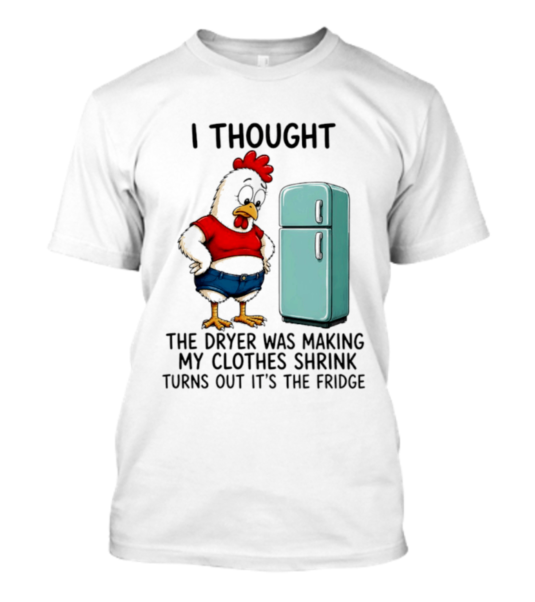 I Thought The Dryer Was Making My Clothes Shrink Turns Out It's The Fridge Chicken And Refrigerator T-Shirt