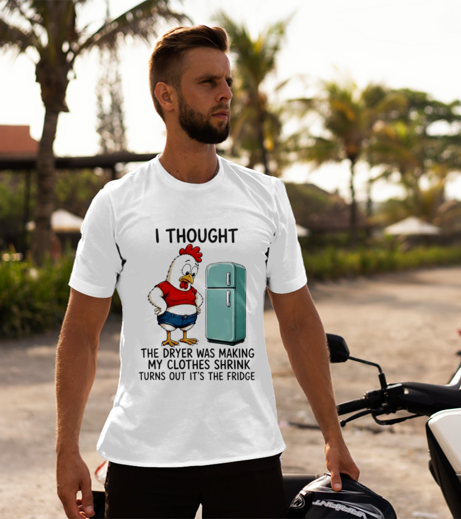 I Thought The Dryer Was Making My Clothes Shrink Turns Out It's The Fridge Chicken And Refrigerator T-Shirt