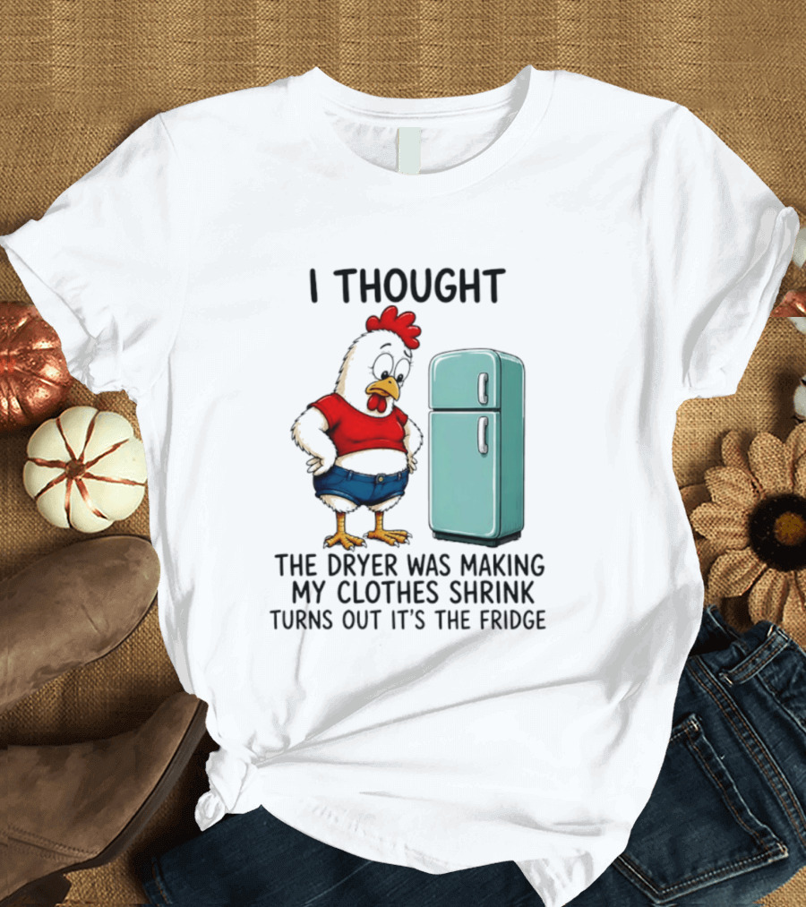 I Thought The Dryer Was Making My Clothes Shrink Turns Out It's The Fridge Chicken And Refrigerator T-Shirt