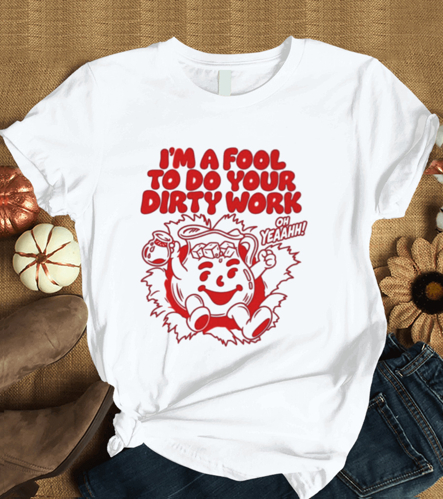 I'm A Fool To Do Your Dirty Work Oh Yeaahh Jug Character Oh Yeaahh T-Shirt