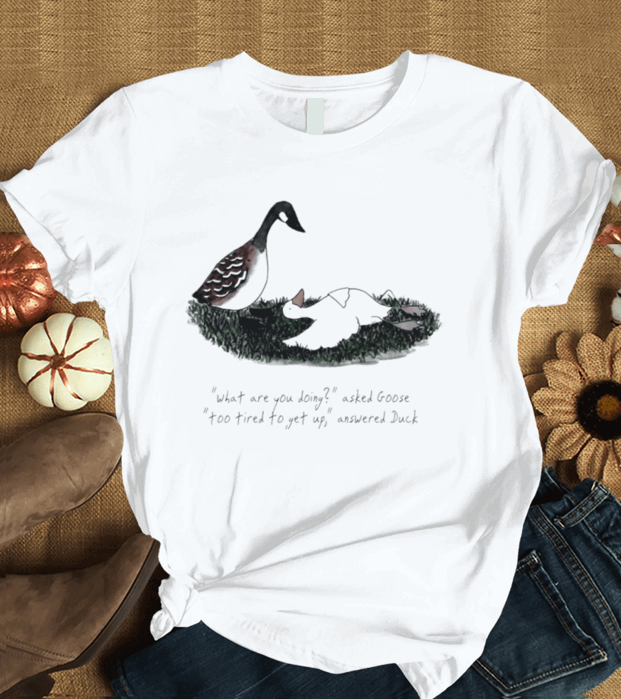 What Are You Doing Too Tired To Get Up Goose And Duck T-Shirt