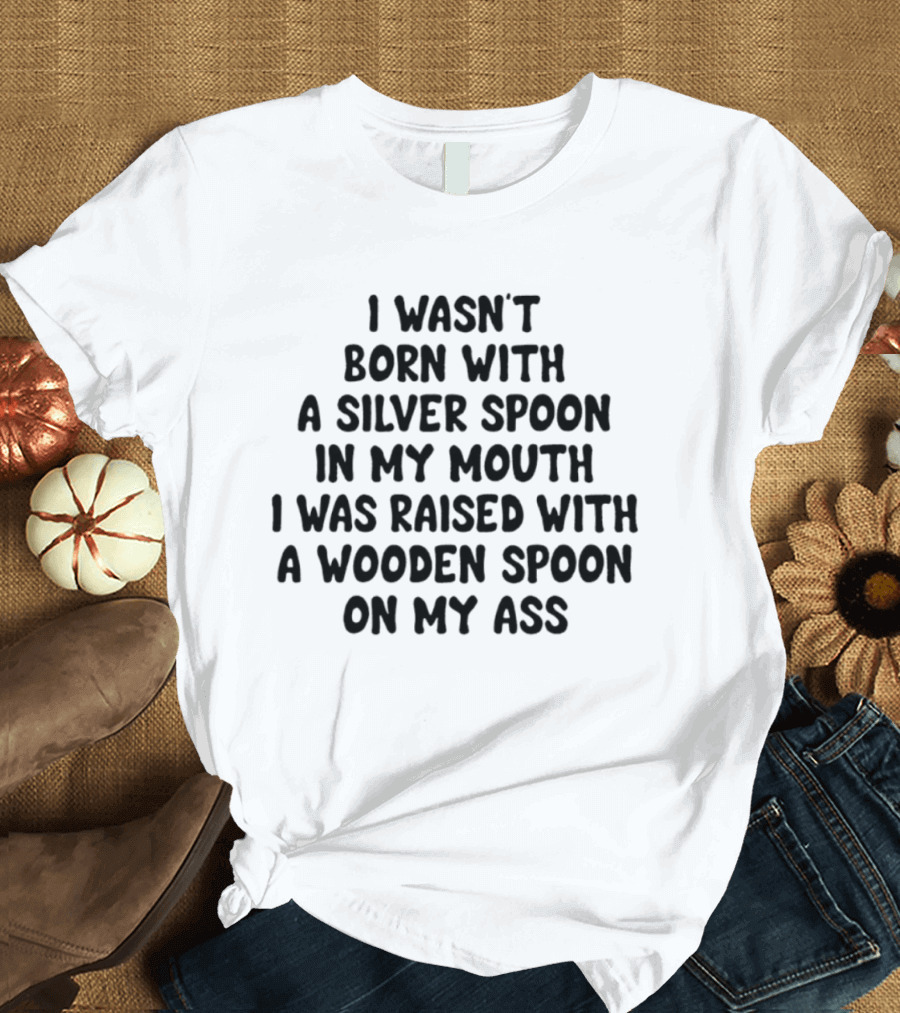 I Wasn't Born With A Silver Spoon Raised With A Wooden Spoon On My Ass T-Shirt