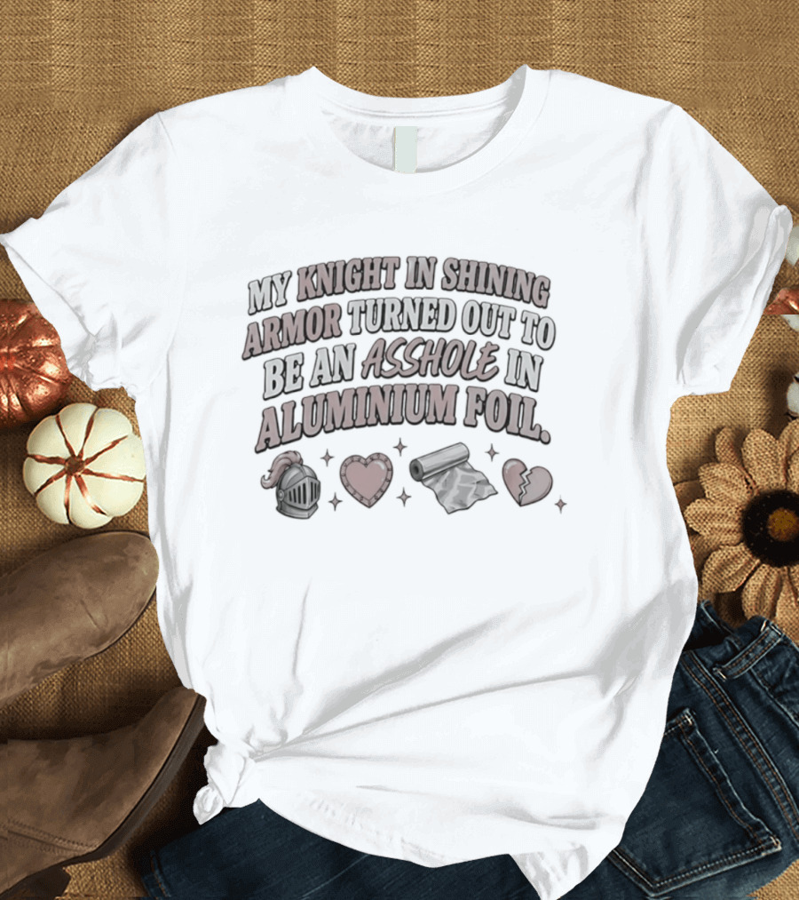 My Knight In Shining Armor Turned Out To Be An Asshole In Aluminium Foil Hearts And Broken Heart T-Shirt