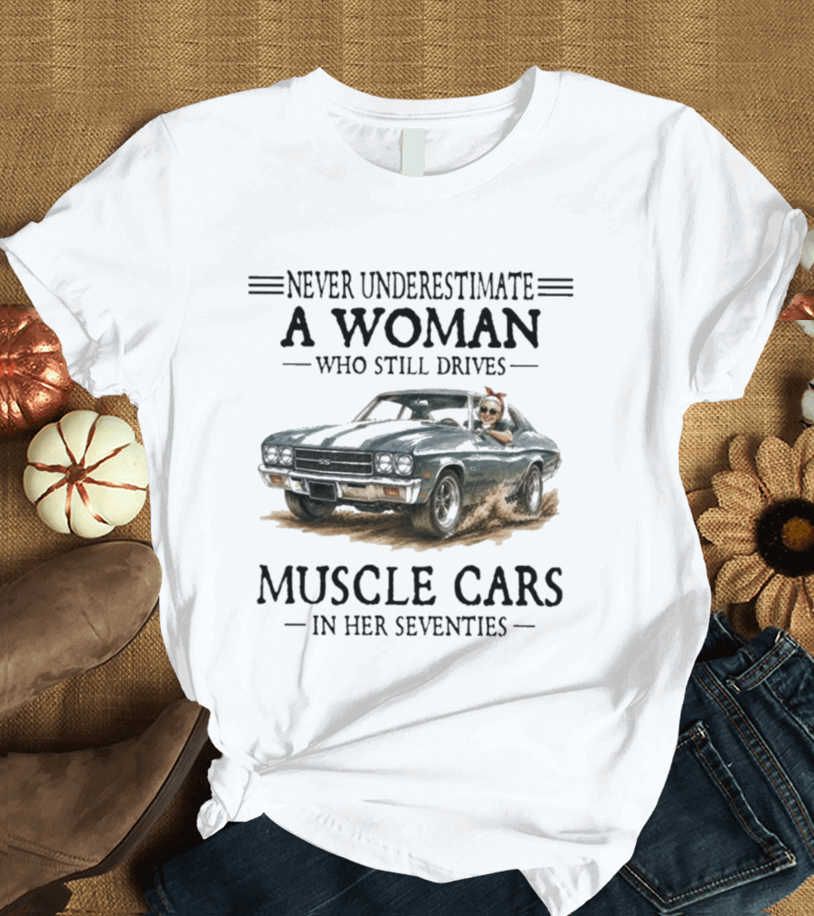 Never Underestimate A Woman Who Still Drives Muscle Cars In Her Seventies T-Shirt