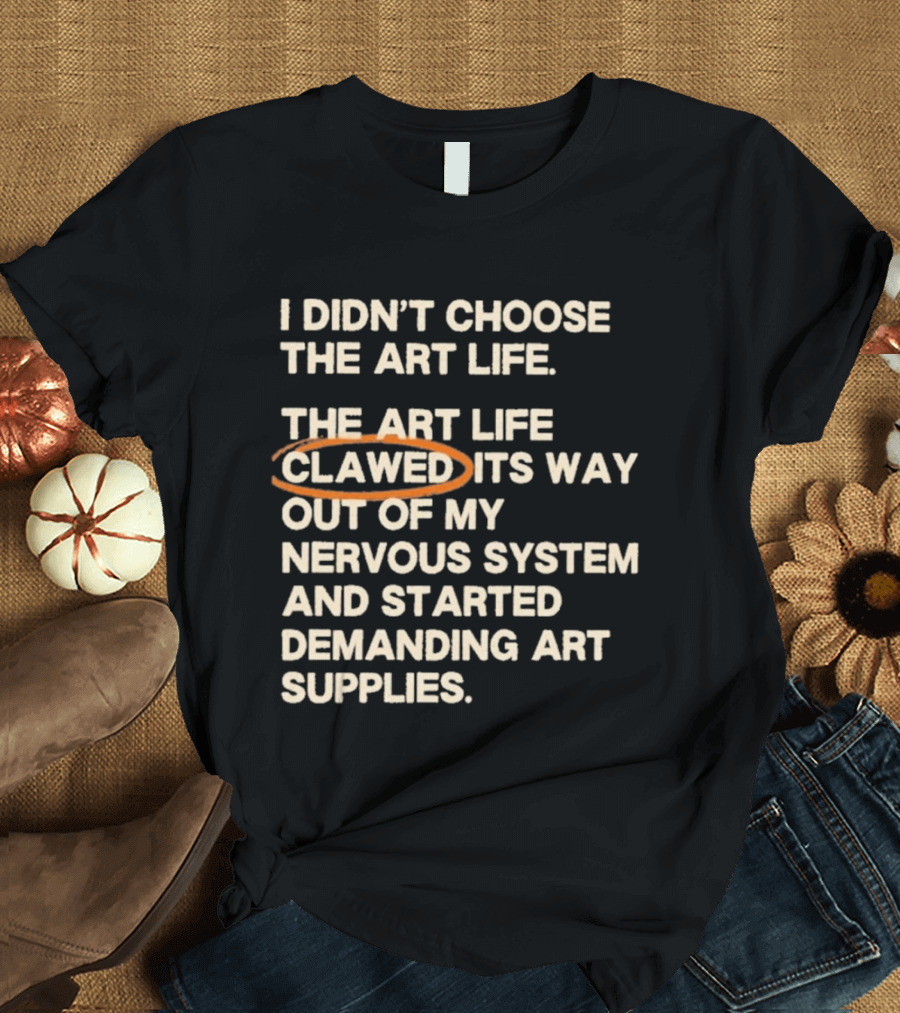 I Didn't Choose The Art Life Clawed Its Way Out Of My Nervous System And Started Demanding Art Supplies T-Shirt