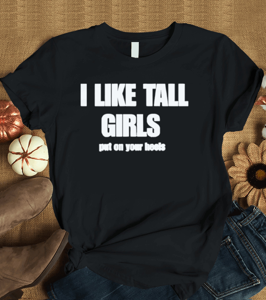 I Like Tall Girls Put On Your Heels T-Shirt