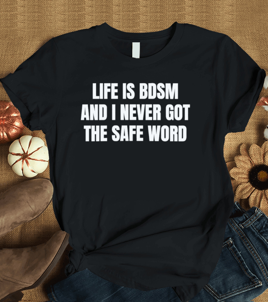 Life Is BDSM And I Never Got The Safe Word T-Shirt