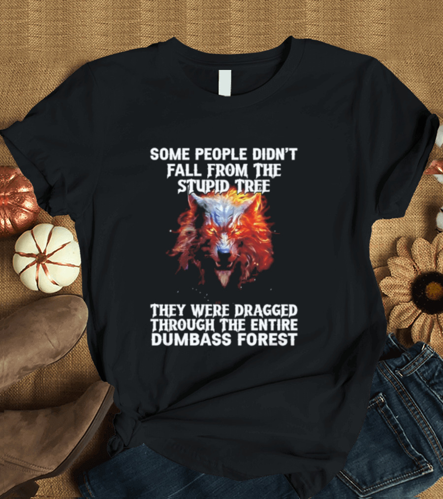 Some People Didn't Fall From The Stupid Tree They Were Dragged Through The Entire Dumbass Forest Wolf Flames T-Shirt