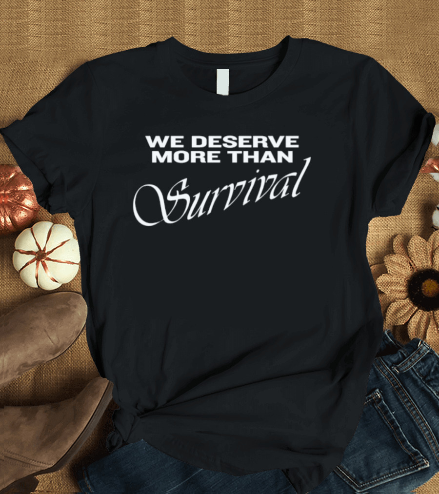 We Deserve More Than Survival Empowerment Message T-Shirt