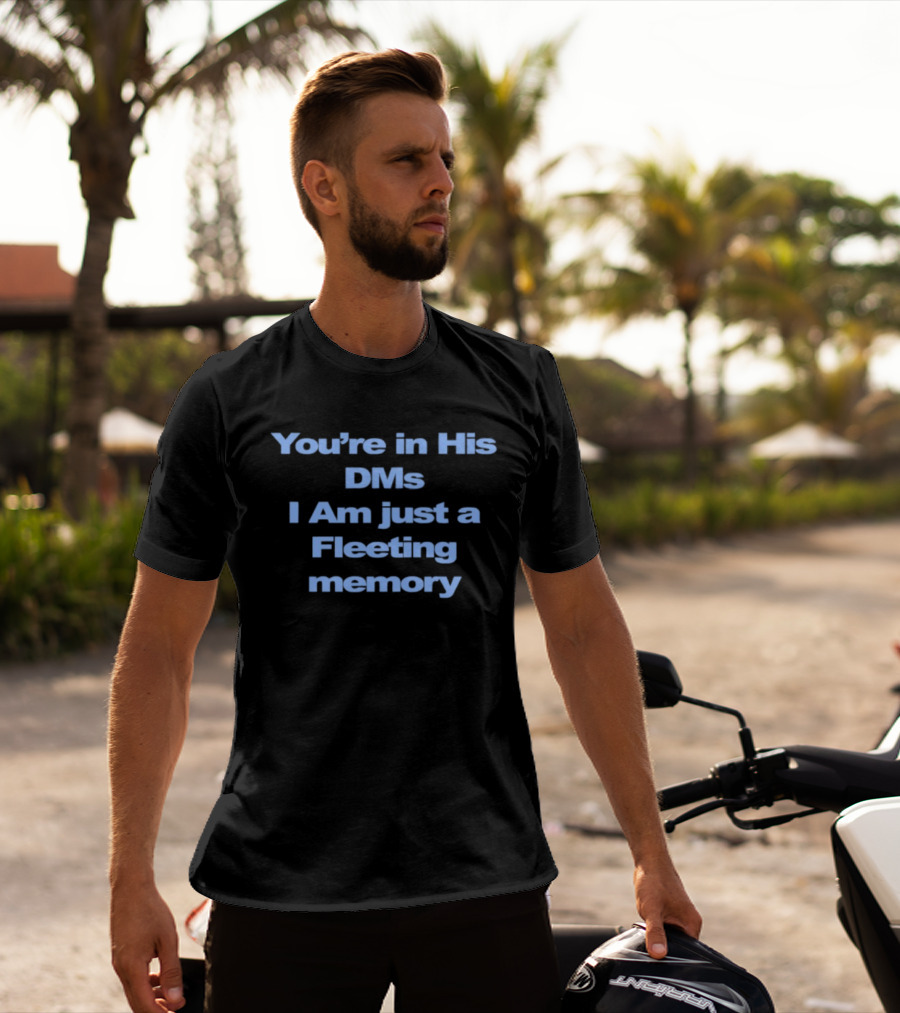 You're In His DMs I Am Just A Fleeting Memory T-Shirt