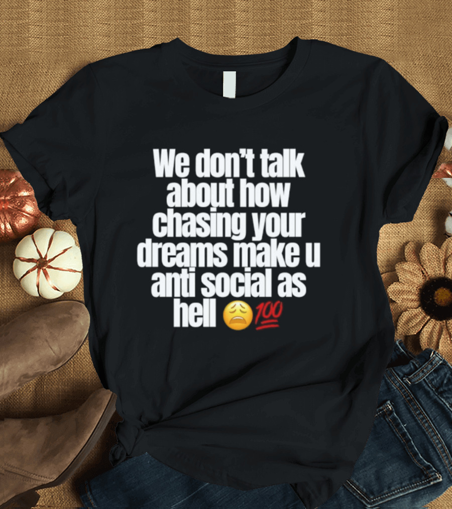 We Don't Talk About How Chasing Your Dreams Make You Anti Social As Hell Emoji 100 T-Shirt