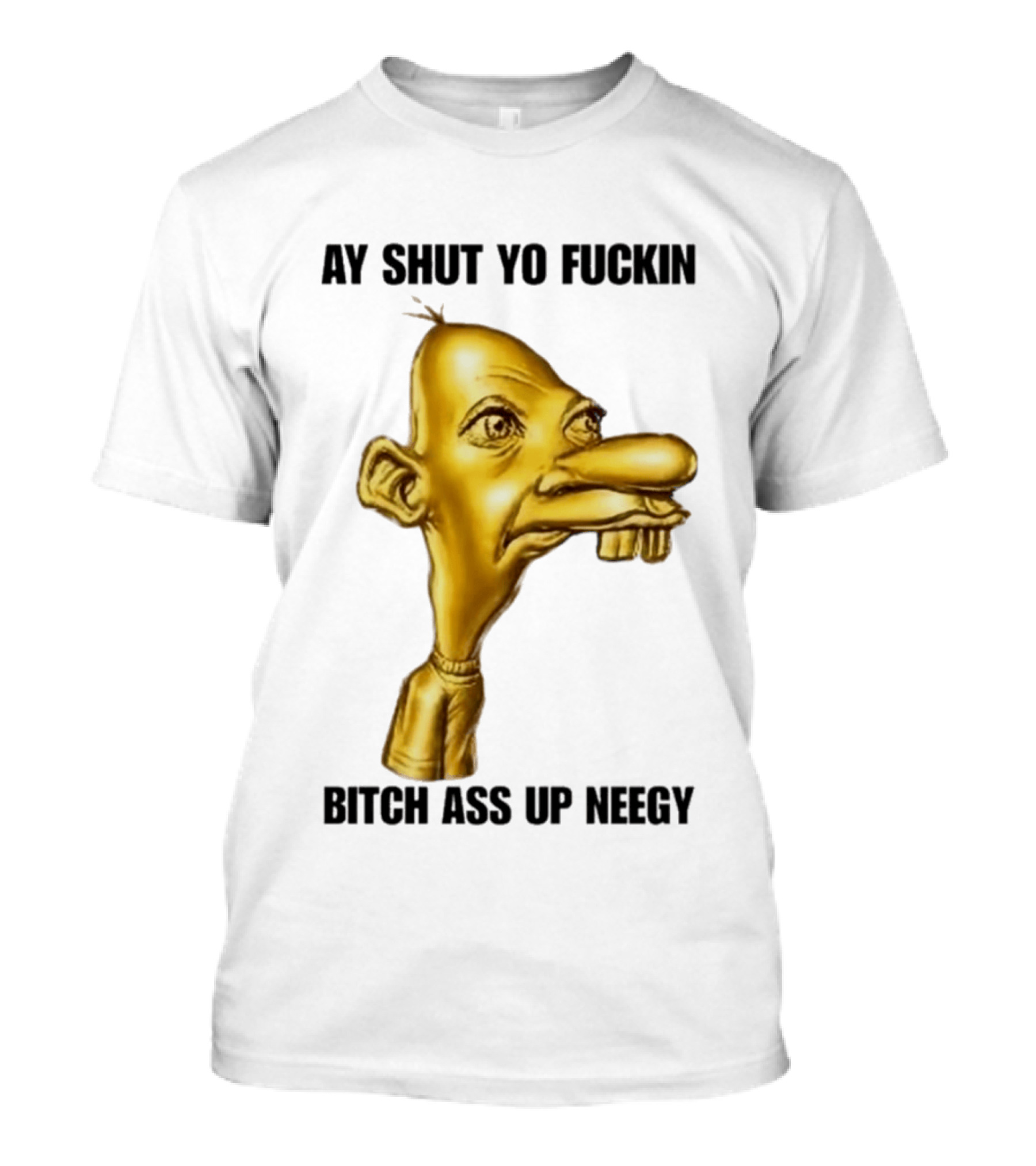 Neegy Ay Shut Yo Fuckin Bitch Ass Up T-Shirt