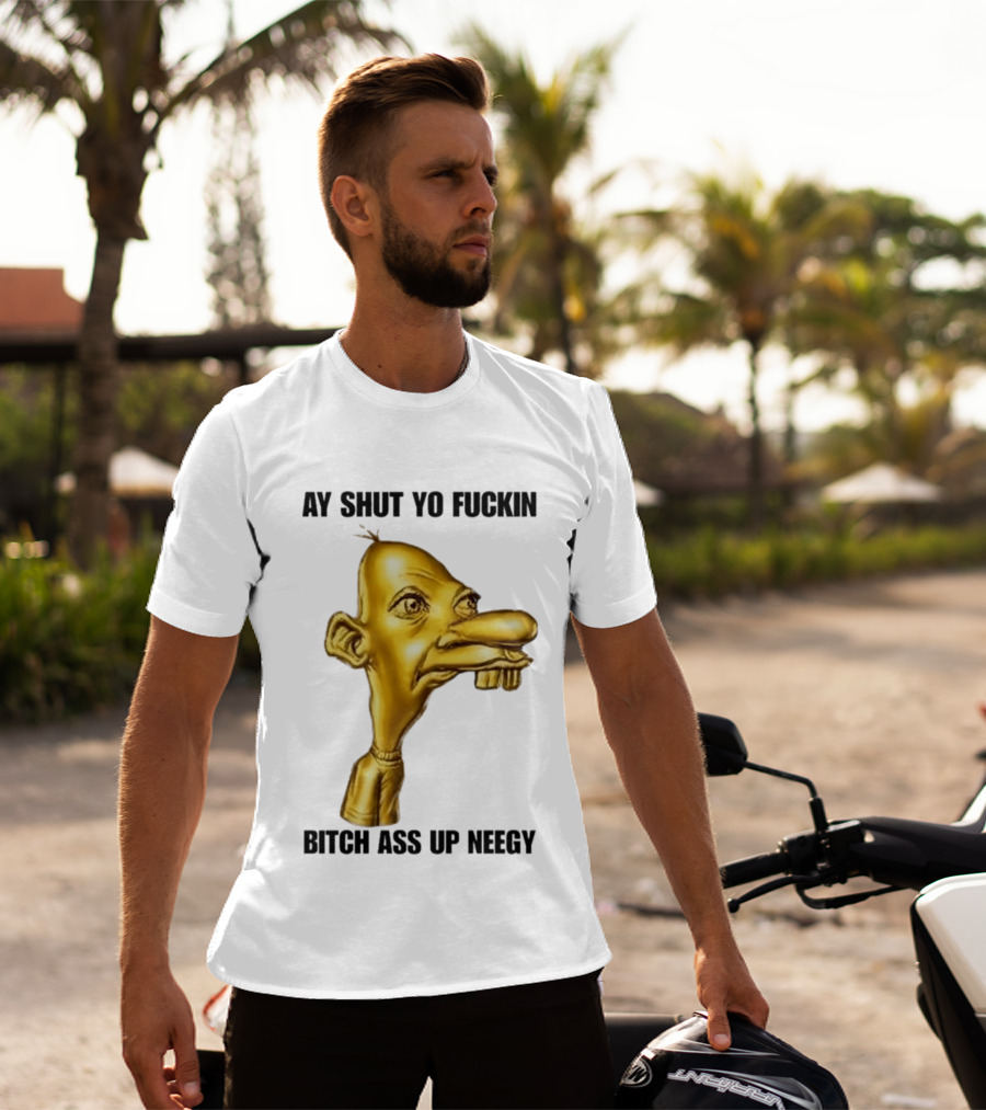 Neegy Ay Shut Yo Fuckin Bitch Ass Up T-Shirt