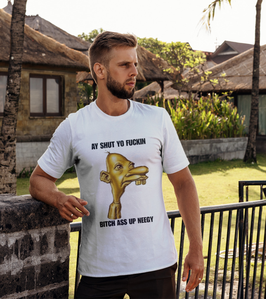 Neegy Ay Shut Yo Fuckin Bitch Ass Up T-Shirt