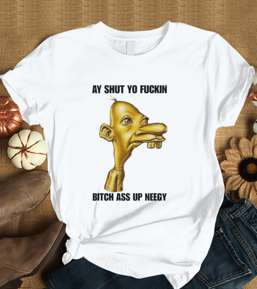 Neegy Ay Shut Yo Fuckin Bitch Ass Up T-Shirt