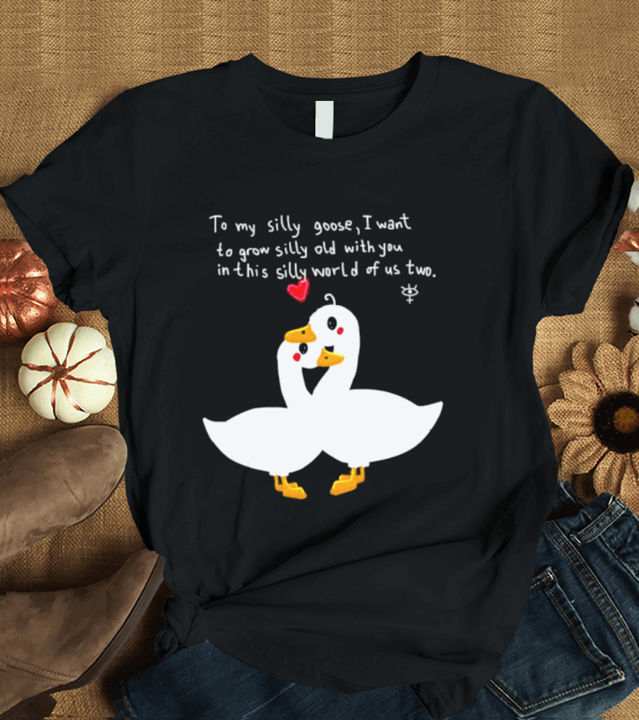 To My Silly Goose I Want To Grow Silly Old With You In This Silly World Of Us Two Cute Geese Love Heart T-Shirt