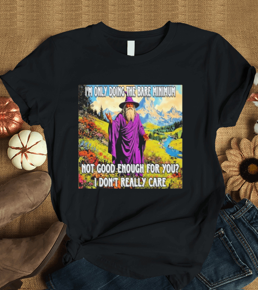 I'm Only Doing The Bare Minimum Wizard Not Good Enough For You I Don't Really Care T-Shirt