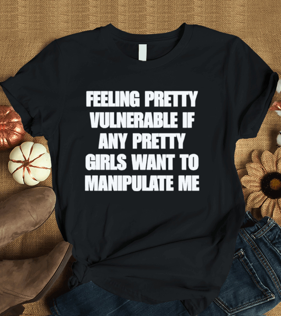 Feeling Pretty Vulnerable If Any Pretty Girls Want To Manipulate Me T-Shirt