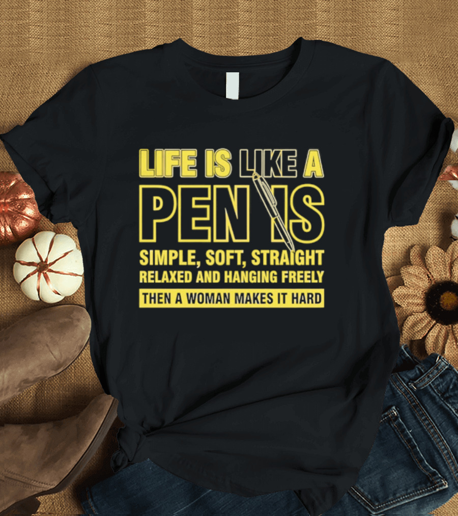 Life Is Like A Pen Is Simple Soft Straight Relaxed And Hanging Freely Then A Woman Makes It Hard T-Shirt
