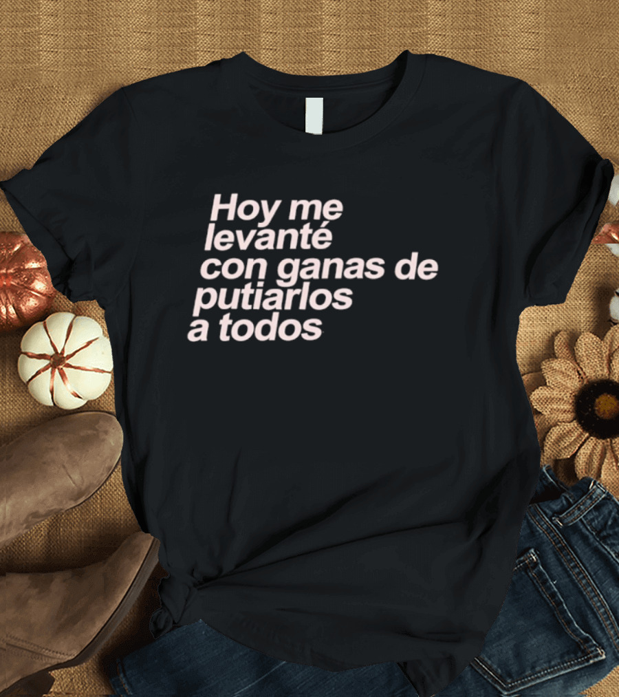 Hoy Me Levanté Con Ganas De Putiarlos A Todos TD T-Shirt
