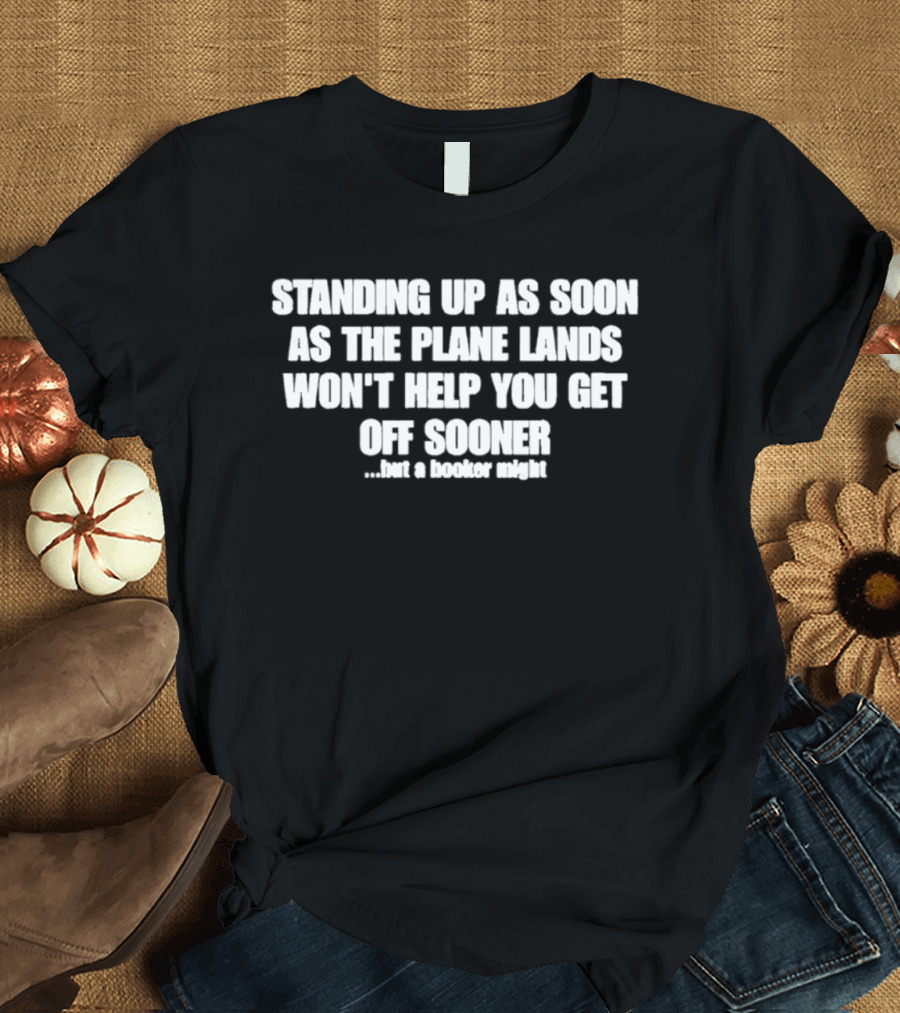 Standing Up As Soon As The Plane Lands Won't Help You Get Off Sooner But A Hooker Might T-Shirt