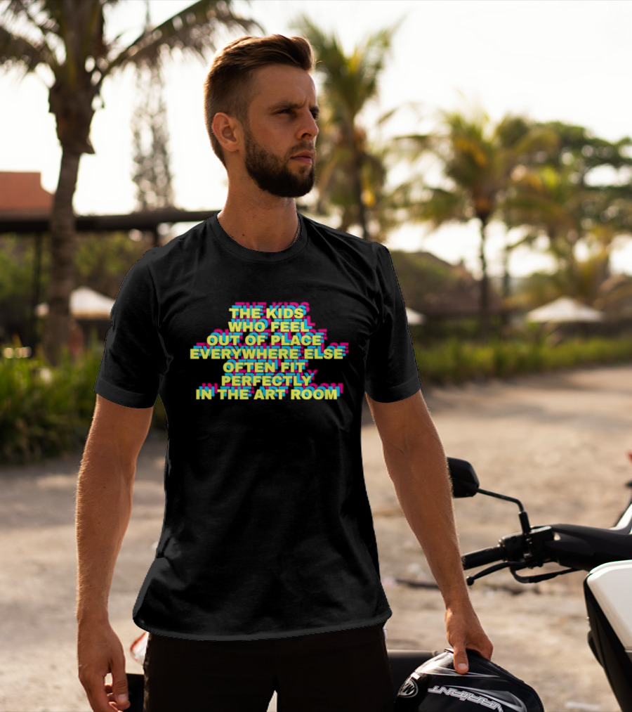 The Kids Who Feel Out Of Place Everywhere Else Often Fit Perfectly In The Art Room T-Shirt