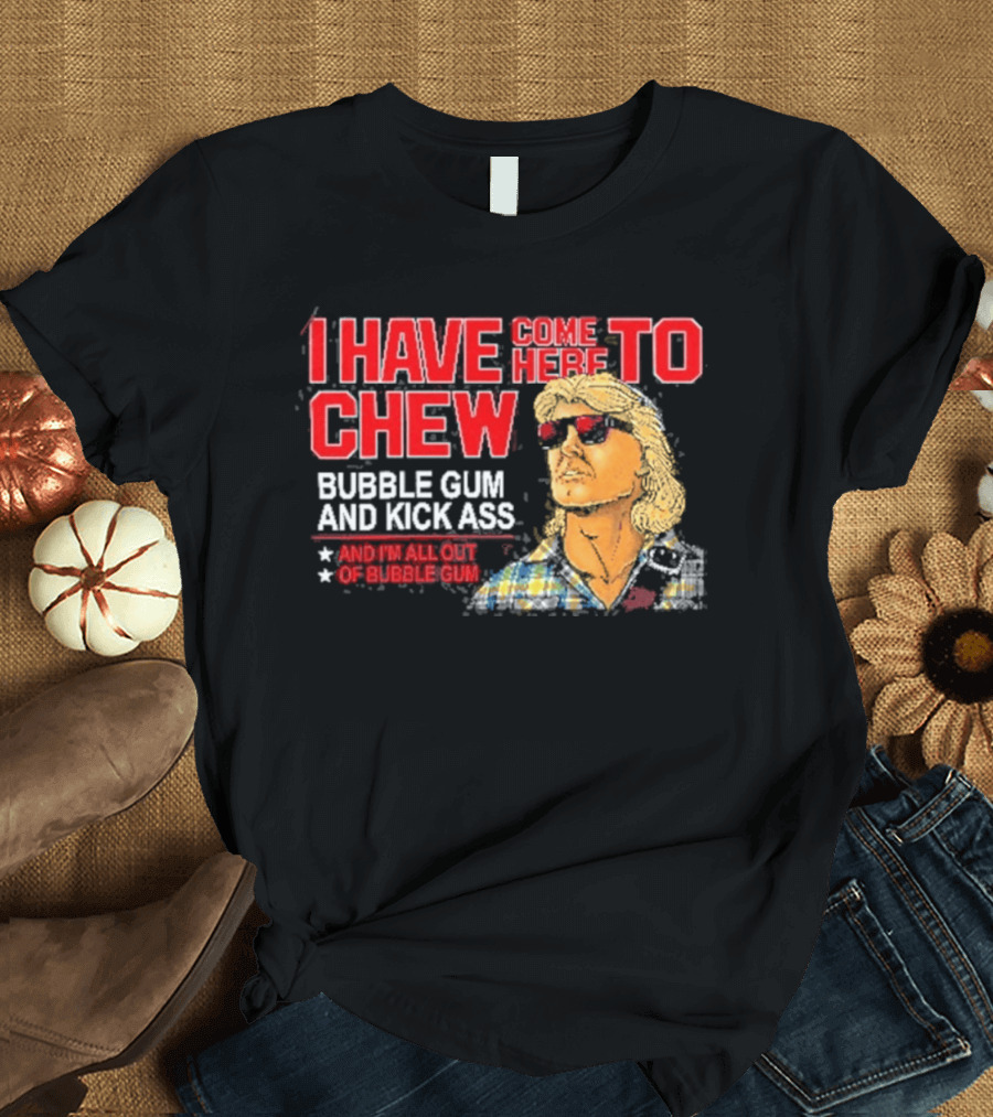I Have Come Here To Chew Bubble Gum And Kick Ass And I'm All Out Of Bubblegum T-Shirt