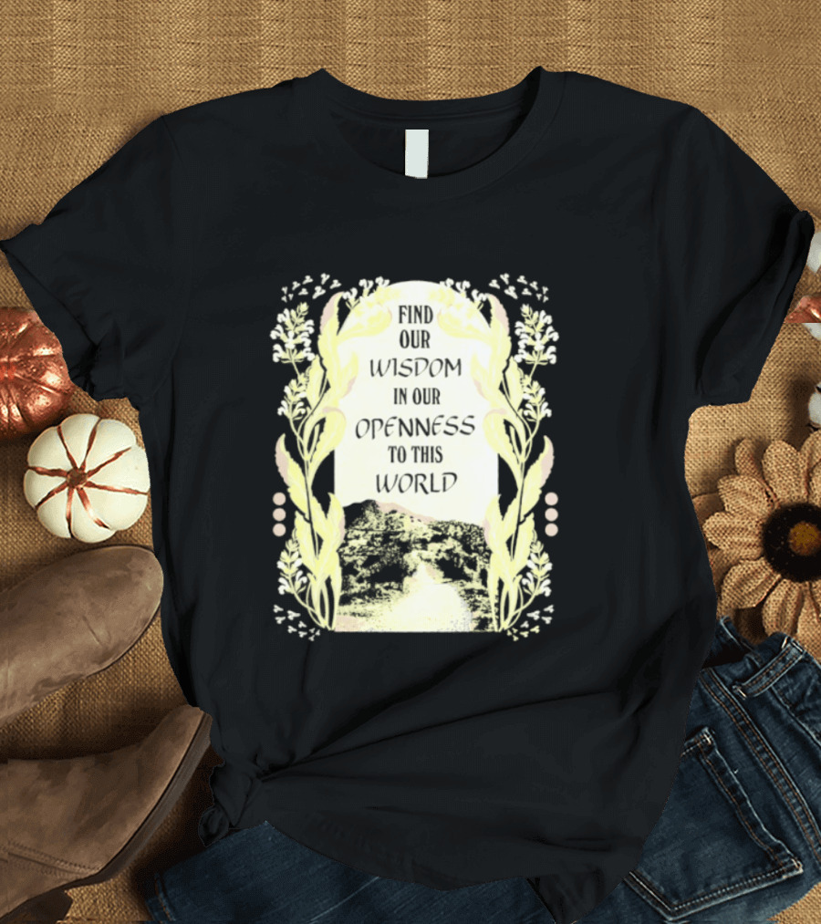 Our Wisdom In Openness To This World With Unique Floral Framing T-Shirt