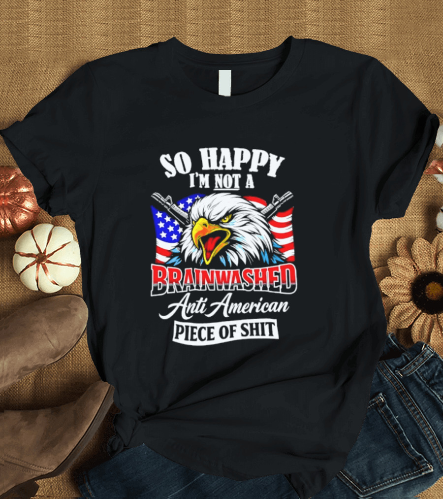 So Happy I'm Not A Brainwashed Anti American Piece Of Shit Eagle Flag Guns T-Shirt
