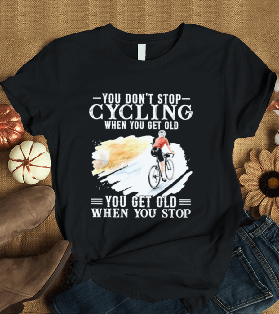 You Don't Stop Cycling When You Get Old You Get Old When You Stop T-Shirt