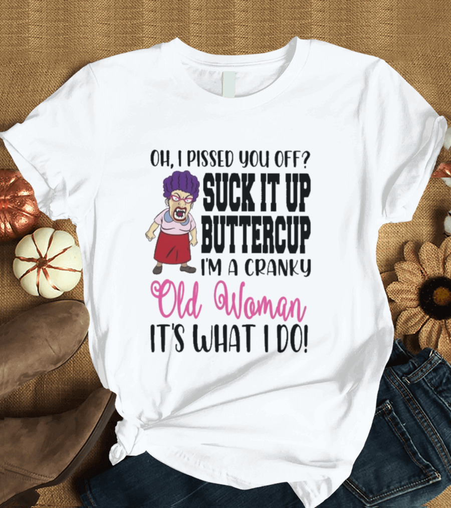 Oh I Pissed You Off Suck It Up Buttercup Cranky Old Woman It's What I Do T-Shirt