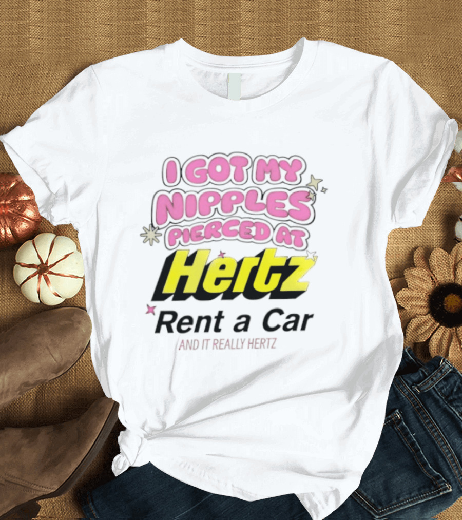 I Got My Nipples Pierced At Hertz Rent A Car And It Really Hertz T-Shirt