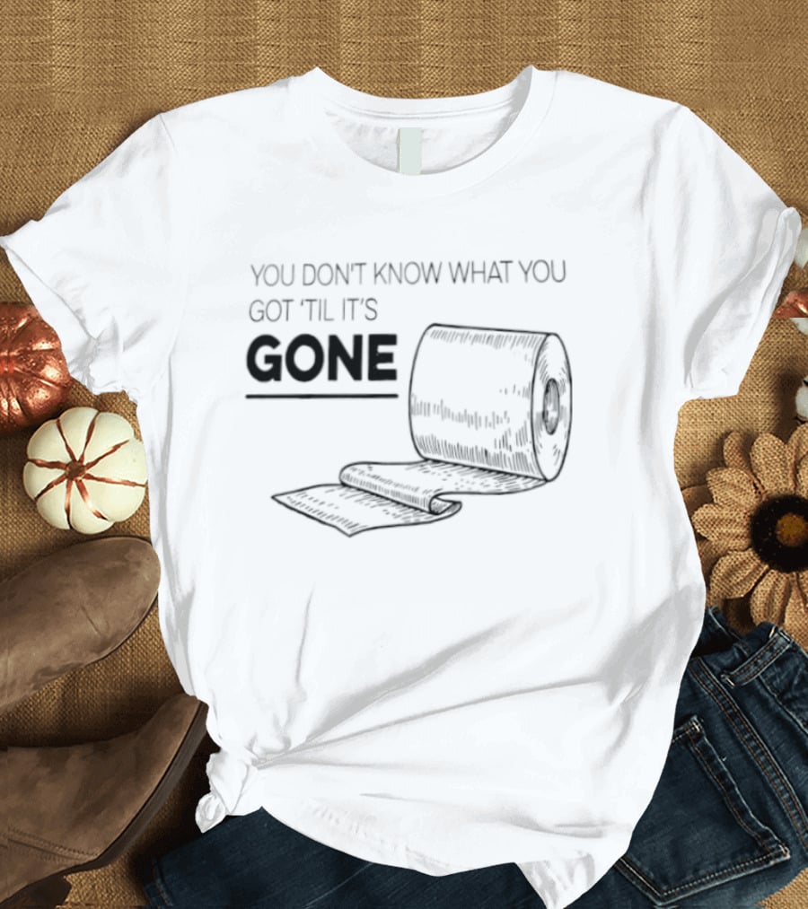 You Don't Know What You Got 'Til It's Gone Toilet Paper Roll T-Shirt