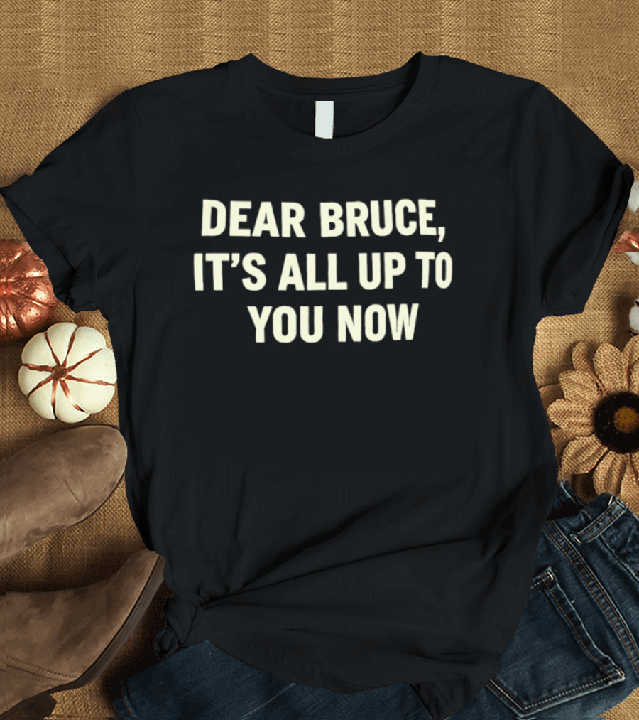 Dear Bruce It's All Up To You Now T-Shirt