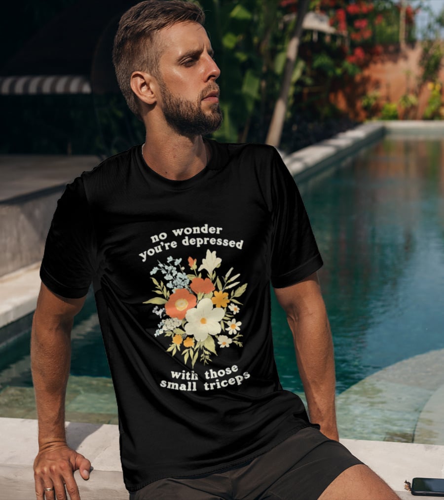 No Wonder You're Depressed With Those Small Triceps Floral Arrangement T-Shirt