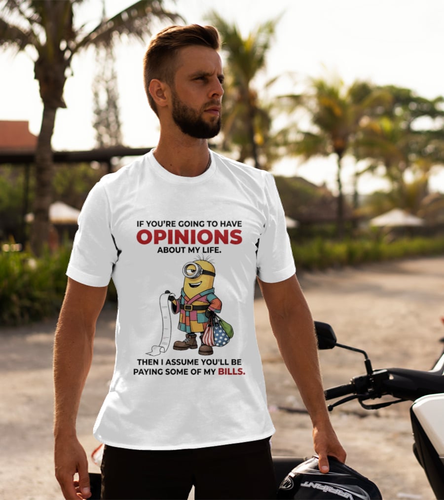 Minions If You're Going To Have Opinions About My Life Then I Assume You'll Be Paying Some Of My Bills T-Shirt