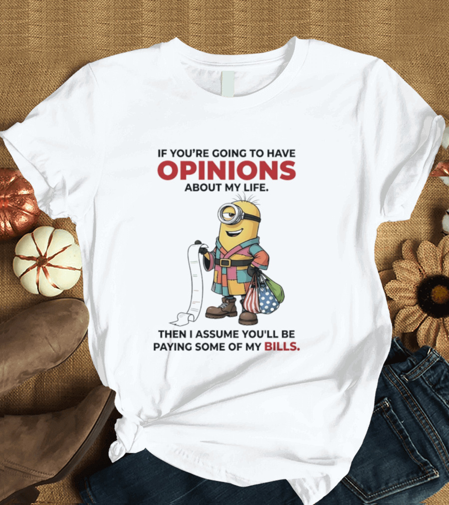 Minions If You're Going To Have Opinions About My Life Then I Assume You'll Be Paying Some Of My Bills T-Shirt