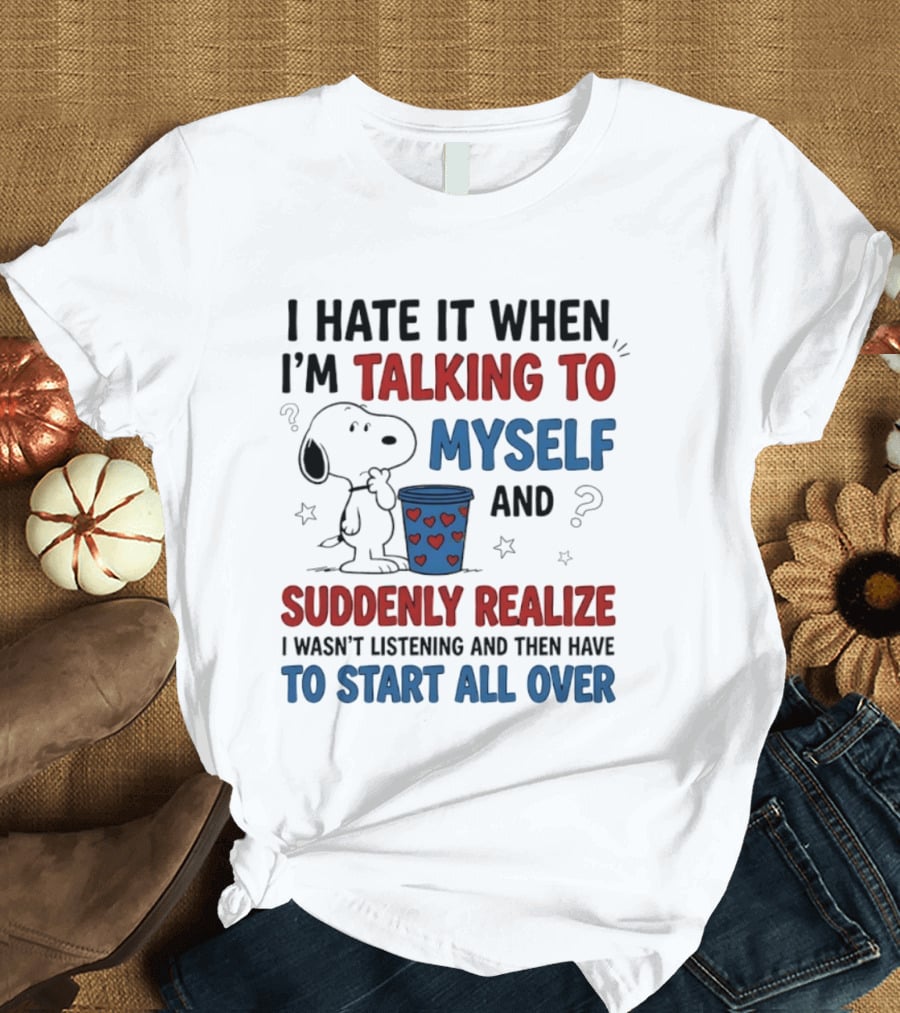 Snoopy I Hate It When I'm Talking To Myself Suddenly Realize I Wasn't Listening Start All Over T-Shirt