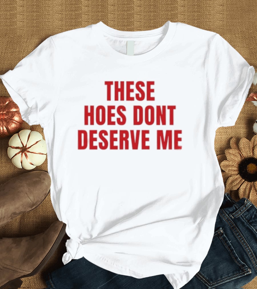 These Hoes Dont Deserve Me Retro Bold Red Lettering T-Shirt