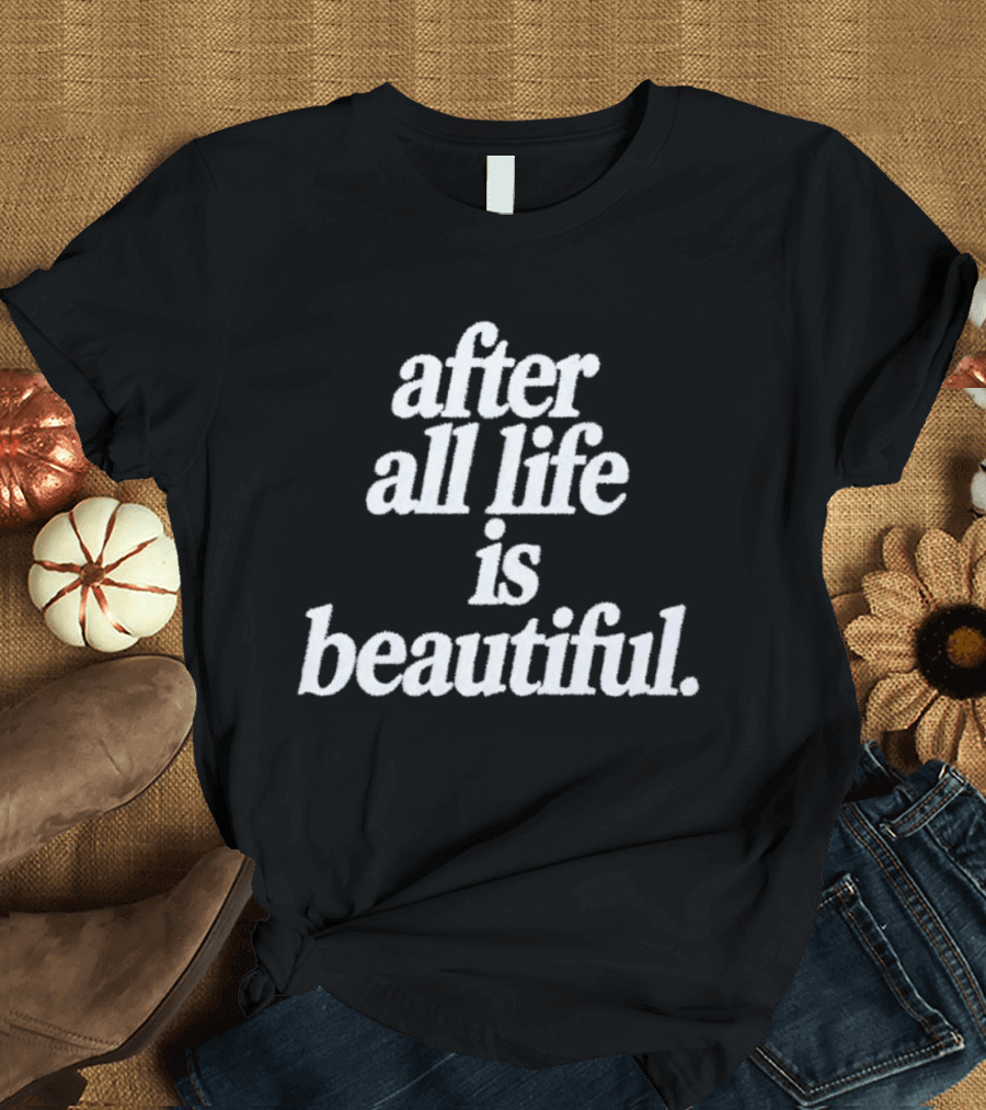 After All Life Is Beautiful T-Shirt