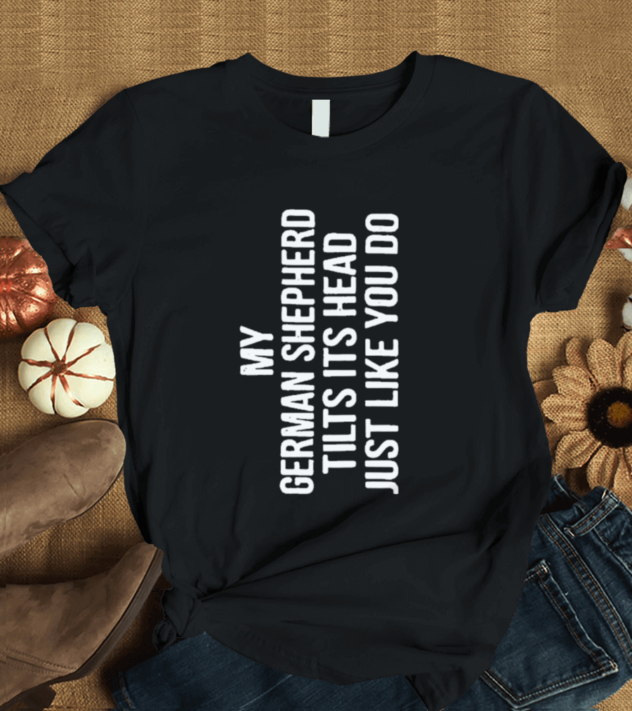 My German Shepherd Tilts Its Head Just Like You Do T-Shirt