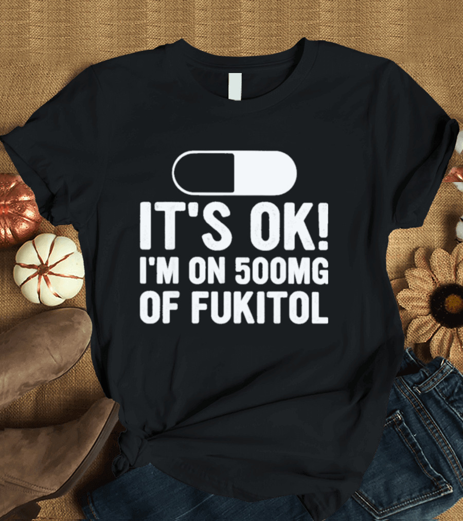 It's Ok I'm On 500mg Of Fukitol Capsule Humor T-Shirt
