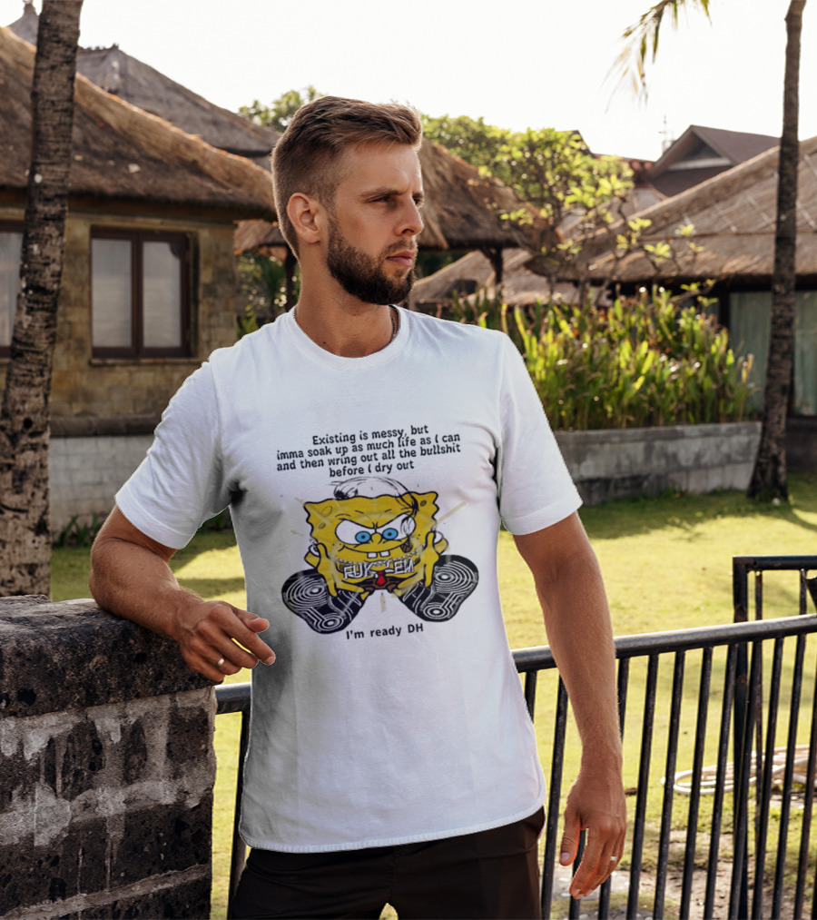 SpongeBob Existing Is Messy Soak Up Life I'm Ready T-Shirt