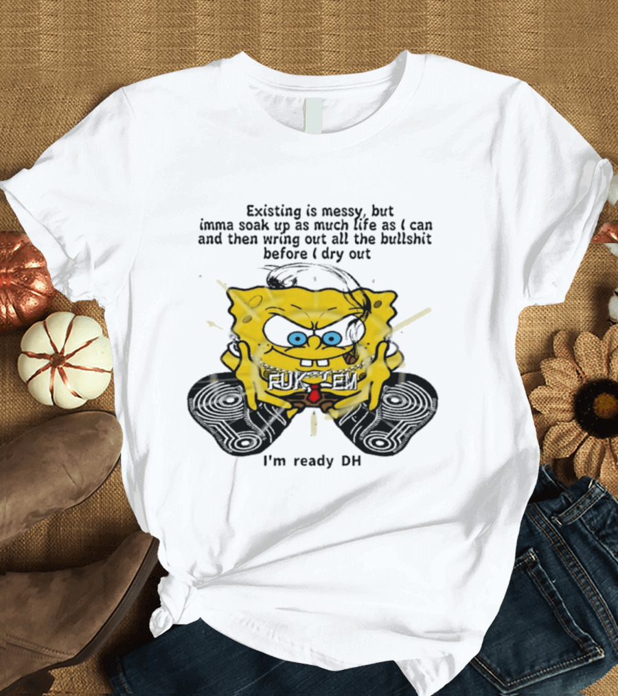 SpongeBob Existing Is Messy Soak Up Life I'm Ready T-Shirt