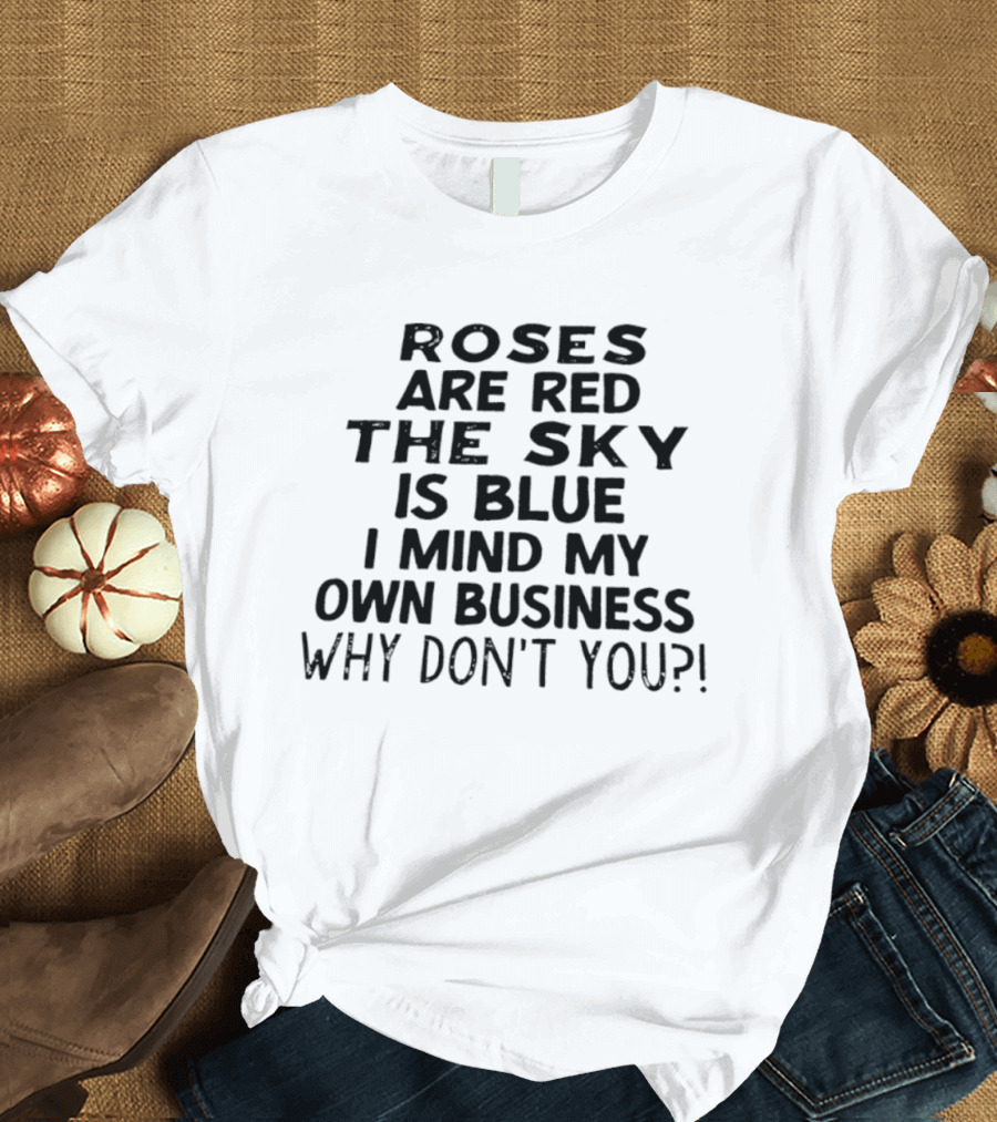 Roses Are Red The Sky Is Blue I Mind My Own Business Why Don't You T-Shirt
