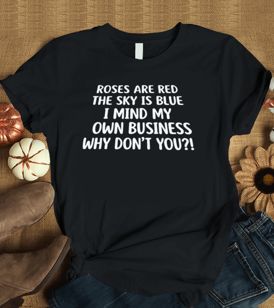 Roses Are Red The Sky Is Blue I Mind My Own Business Why Don't You T-Shirt
