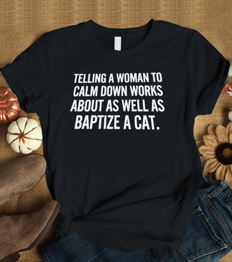 Telling A Woman To Calm Down Works About As Well As Baptizing A Cat Humorous Phrase T-Shirt